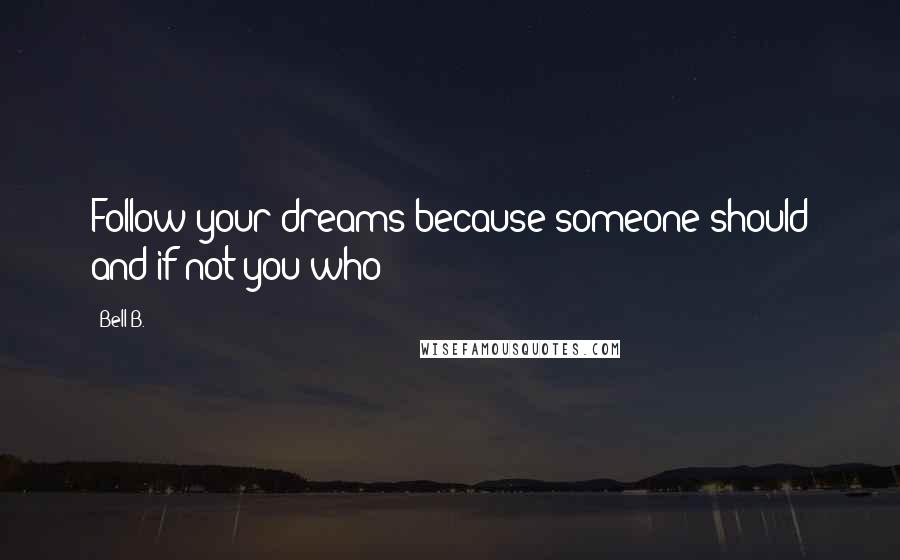 Bell B. Quotes: Follow your dreams because someone should and if not you who