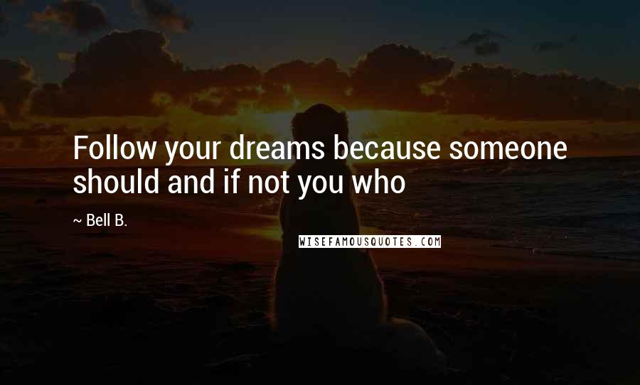 Bell B. Quotes: Follow your dreams because someone should and if not you who