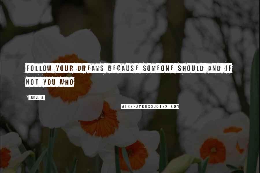 Bell B. Quotes: Follow your dreams because someone should and if not you who