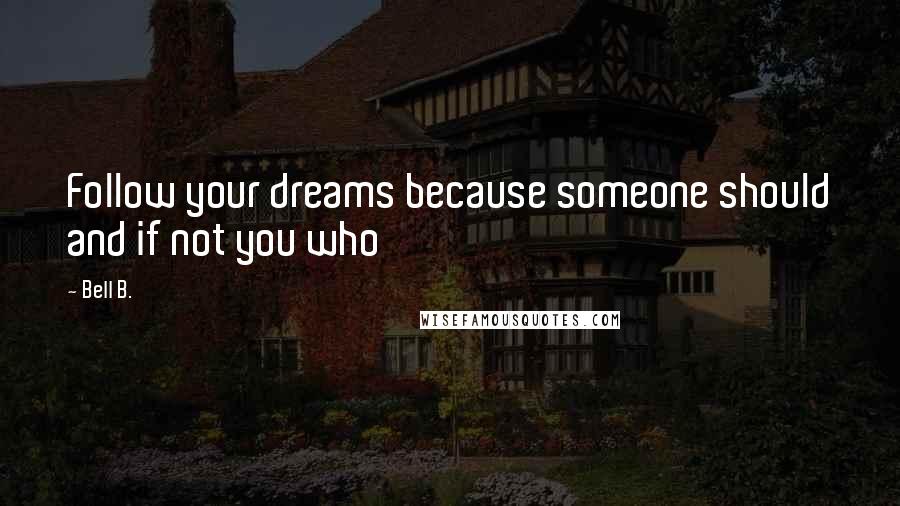 Bell B. Quotes: Follow your dreams because someone should and if not you who