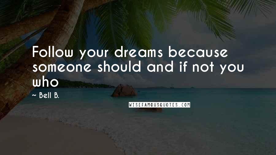 Bell B. Quotes: Follow your dreams because someone should and if not you who