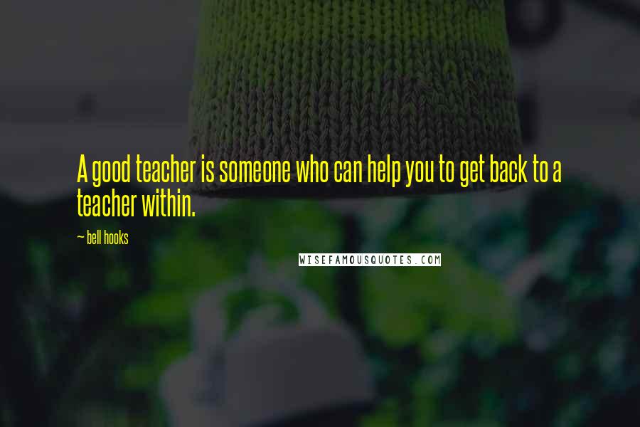 Bell Hooks Quotes: A good teacher is someone who can help you to get back to a teacher within.