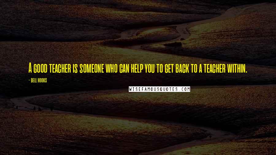 Bell Hooks Quotes: A good teacher is someone who can help you to get back to a teacher within.