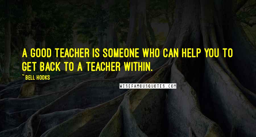 Bell Hooks Quotes: A good teacher is someone who can help you to get back to a teacher within.