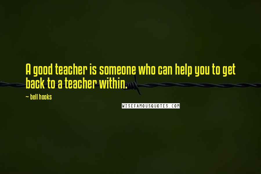 Bell Hooks Quotes: A good teacher is someone who can help you to get back to a teacher within.