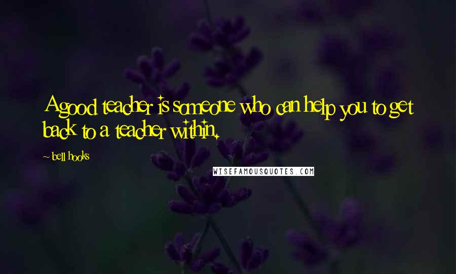 Bell Hooks Quotes: A good teacher is someone who can help you to get back to a teacher within.