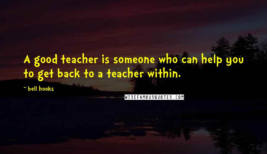 Bell Hooks Quotes: A good teacher is someone who can help you to get back to a teacher within.