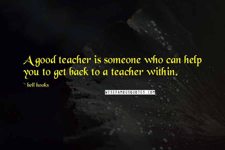 Bell Hooks Quotes: A good teacher is someone who can help you to get back to a teacher within.