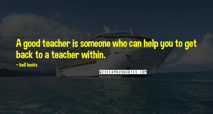 Bell Hooks Quotes: A good teacher is someone who can help you to get back to a teacher within.