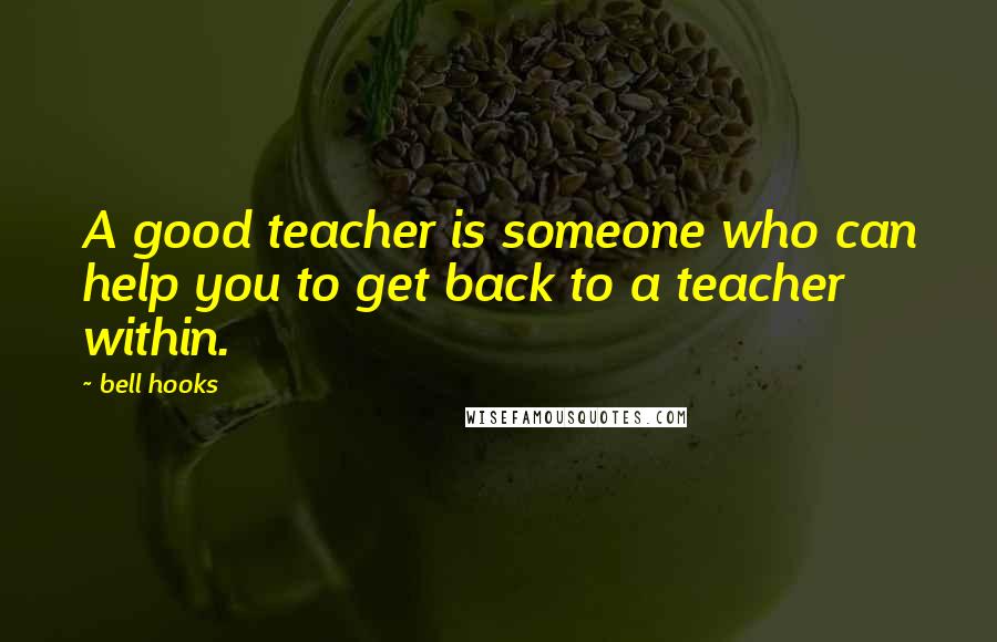 Bell Hooks Quotes: A good teacher is someone who can help you to get back to a teacher within.