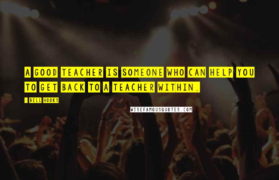 Bell Hooks Quotes: A good teacher is someone who can help you to get back to a teacher within.