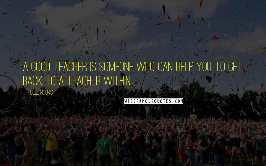 Bell Hooks Quotes: A good teacher is someone who can help you to get back to a teacher within.