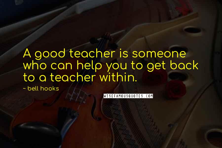 Bell Hooks Quotes: A good teacher is someone who can help you to get back to a teacher within.