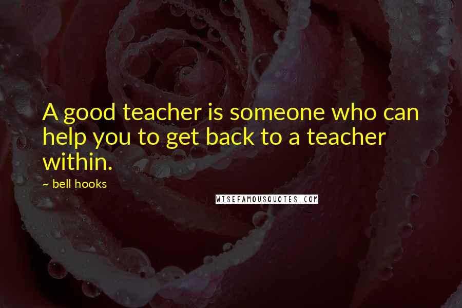 Bell Hooks Quotes: A good teacher is someone who can help you to get back to a teacher within.