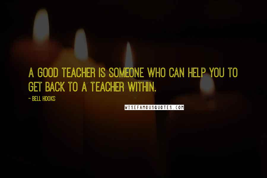 Bell Hooks Quotes: A good teacher is someone who can help you to get back to a teacher within.