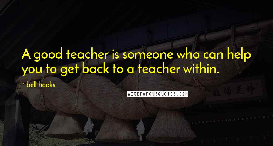 Bell Hooks Quotes: A good teacher is someone who can help you to get back to a teacher within.