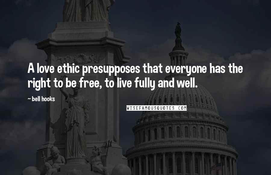 Bell Hooks Quotes: A love ethic presupposes that everyone has the right to be free, to live fully and well.