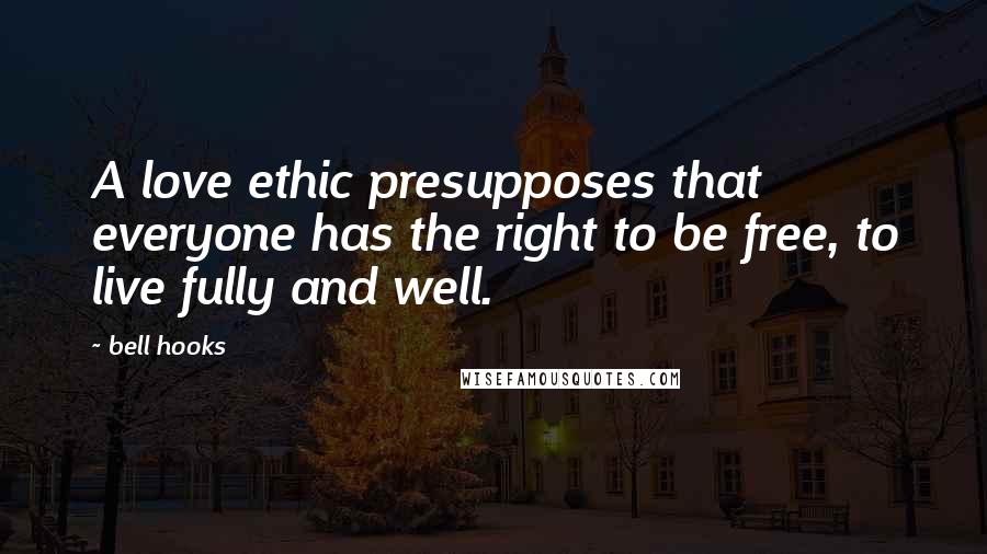 Bell Hooks Quotes: A love ethic presupposes that everyone has the right to be free, to live fully and well.