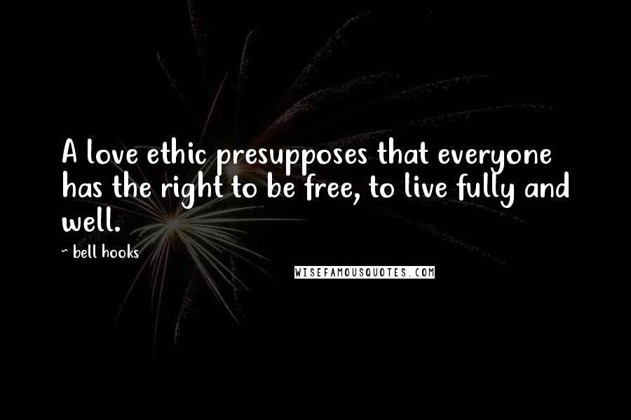 Bell Hooks Quotes: A love ethic presupposes that everyone has the right to be free, to live fully and well.