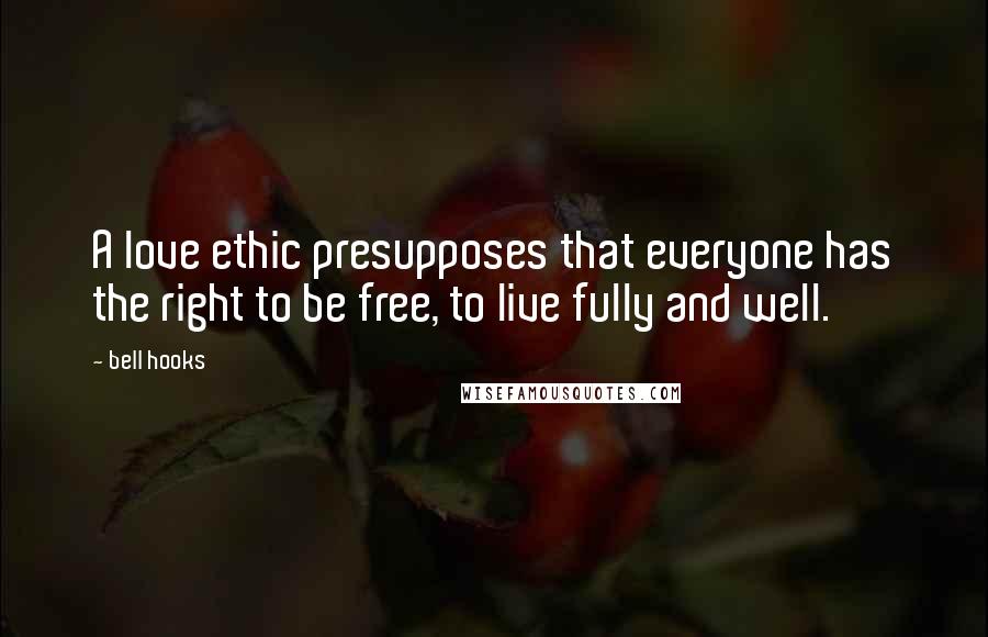 Bell Hooks Quotes: A love ethic presupposes that everyone has the right to be free, to live fully and well.