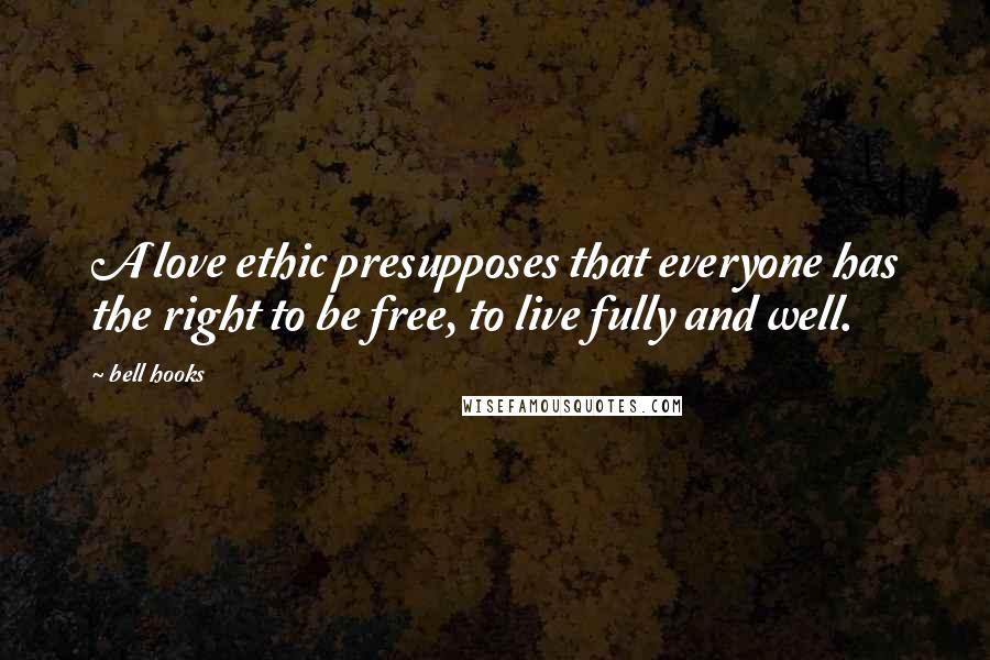Bell Hooks Quotes: A love ethic presupposes that everyone has the right to be free, to live fully and well.