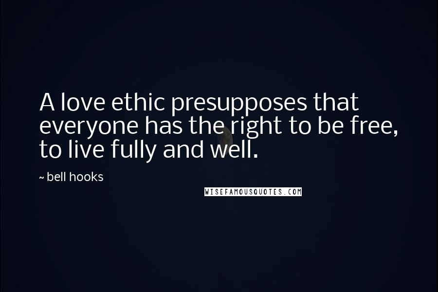 Bell Hooks Quotes: A love ethic presupposes that everyone has the right to be free, to live fully and well.