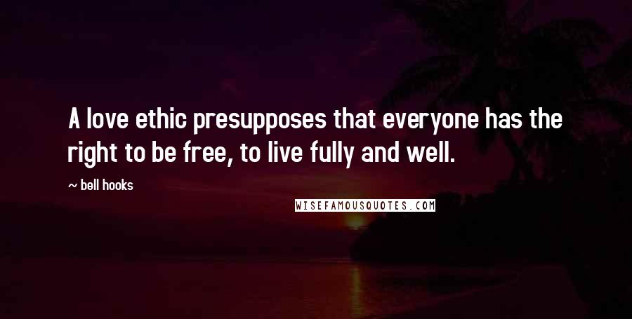 Bell Hooks Quotes: A love ethic presupposes that everyone has the right to be free, to live fully and well.