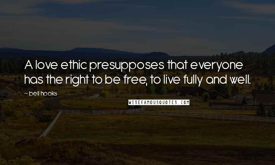 Bell Hooks Quotes: A love ethic presupposes that everyone has the right to be free, to live fully and well.