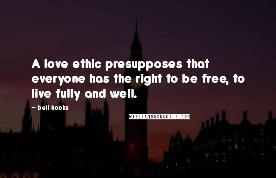 Bell Hooks Quotes: A love ethic presupposes that everyone has the right to be free, to live fully and well.