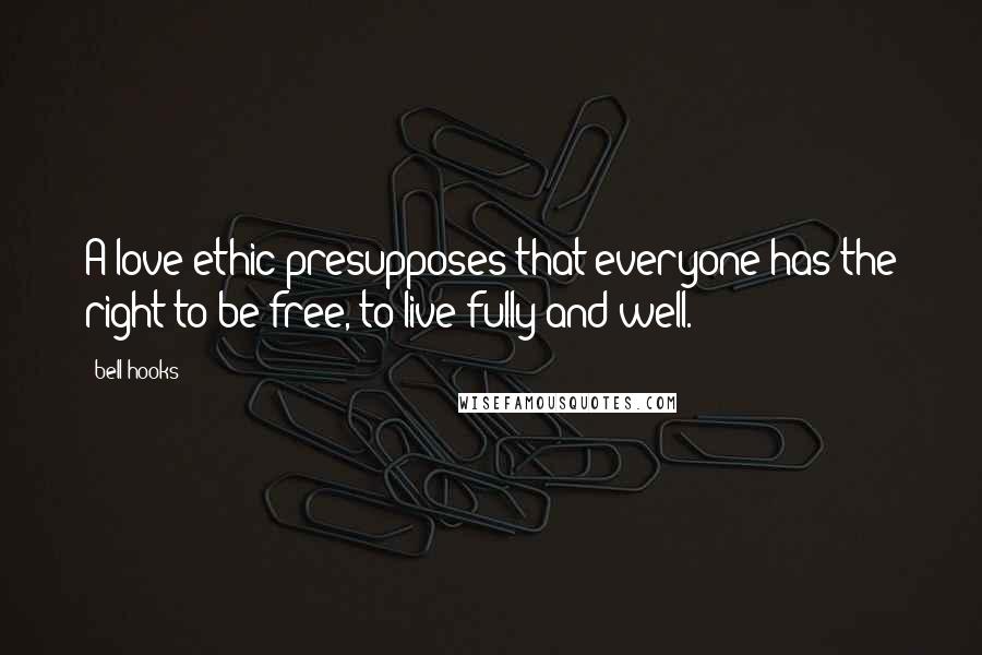 Bell Hooks Quotes: A love ethic presupposes that everyone has the right to be free, to live fully and well.