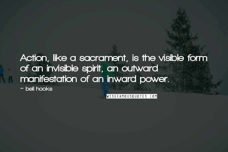 Bell Hooks Quotes: Action, like a sacrament, is the visible form of an invisible spirit, an outward manifestation of an inward power.