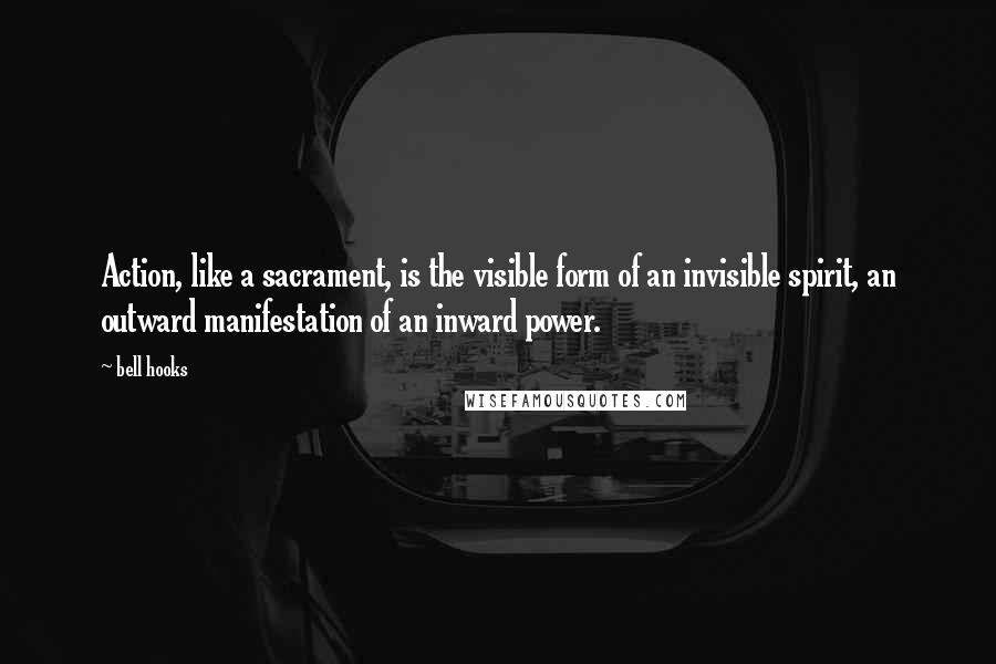 Bell Hooks Quotes: Action, like a sacrament, is the visible form of an invisible spirit, an outward manifestation of an inward power.