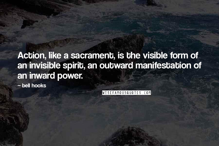 Bell Hooks Quotes: Action, like a sacrament, is the visible form of an invisible spirit, an outward manifestation of an inward power.