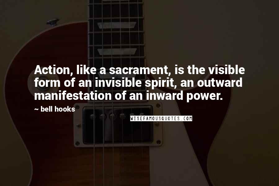 Bell Hooks Quotes: Action, like a sacrament, is the visible form of an invisible spirit, an outward manifestation of an inward power.