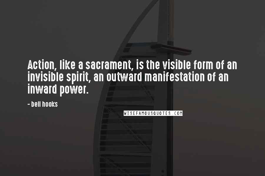 Bell Hooks Quotes: Action, like a sacrament, is the visible form of an invisible spirit, an outward manifestation of an inward power.
