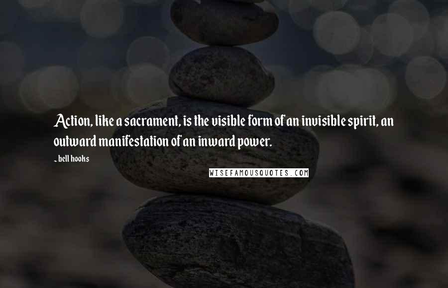 Bell Hooks Quotes: Action, like a sacrament, is the visible form of an invisible spirit, an outward manifestation of an inward power.