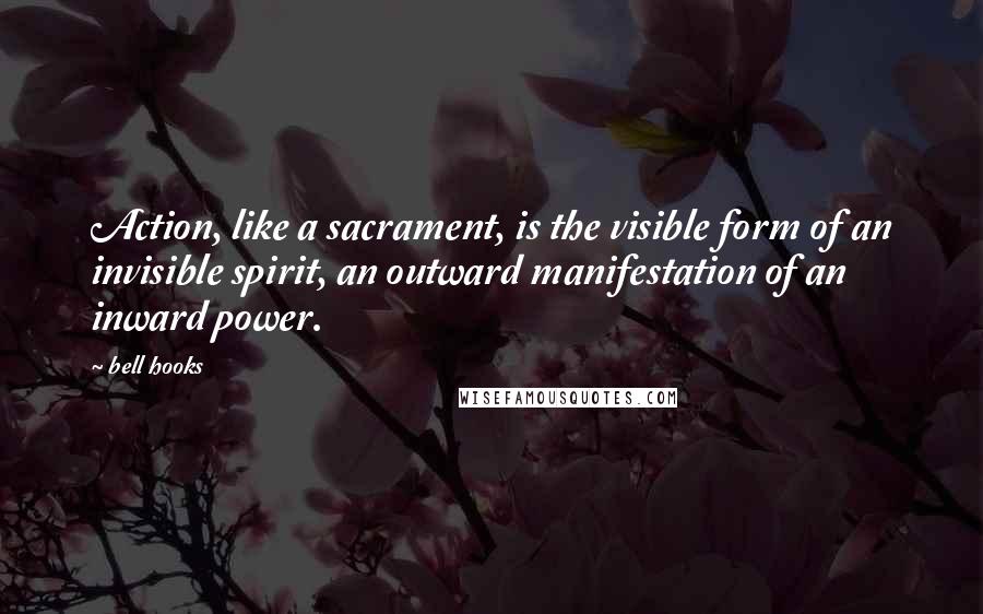 Bell Hooks Quotes: Action, like a sacrament, is the visible form of an invisible spirit, an outward manifestation of an inward power.