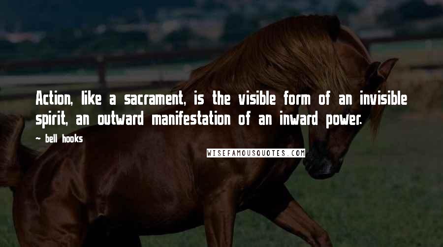 Bell Hooks Quotes: Action, like a sacrament, is the visible form of an invisible spirit, an outward manifestation of an inward power.