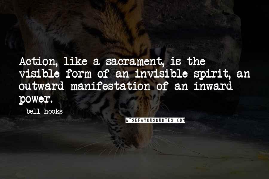Bell Hooks Quotes: Action, like a sacrament, is the visible form of an invisible spirit, an outward manifestation of an inward power.