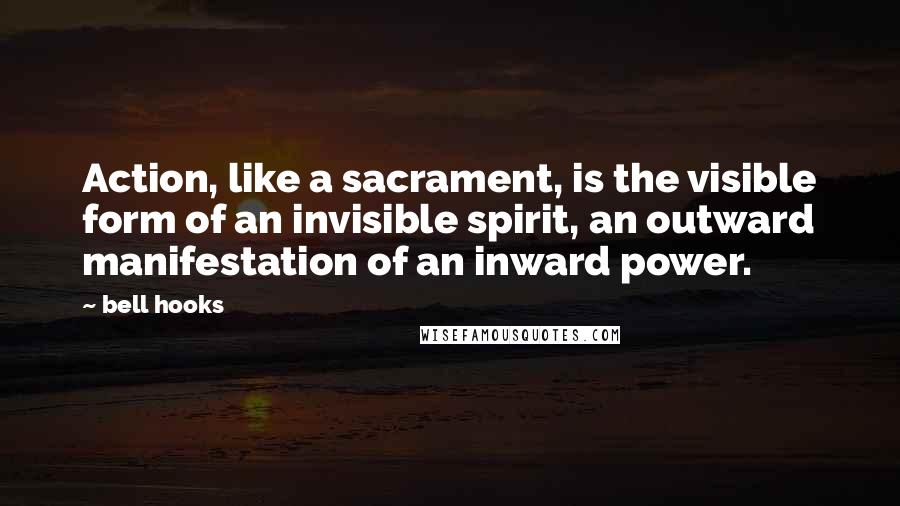 Bell Hooks Quotes: Action, like a sacrament, is the visible form of an invisible spirit, an outward manifestation of an inward power.