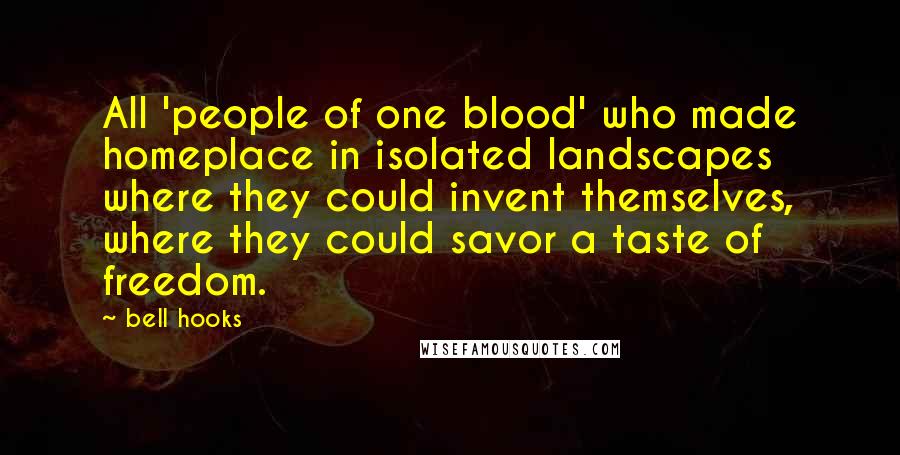 Bell Hooks Quotes: All 'people of one blood' who made homeplace in isolated landscapes where they could invent themselves, where they could savor a taste of freedom.