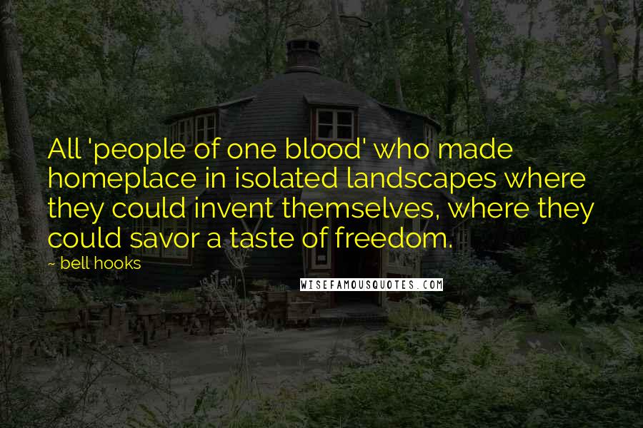 Bell Hooks Quotes: All 'people of one blood' who made homeplace in isolated landscapes where they could invent themselves, where they could savor a taste of freedom.