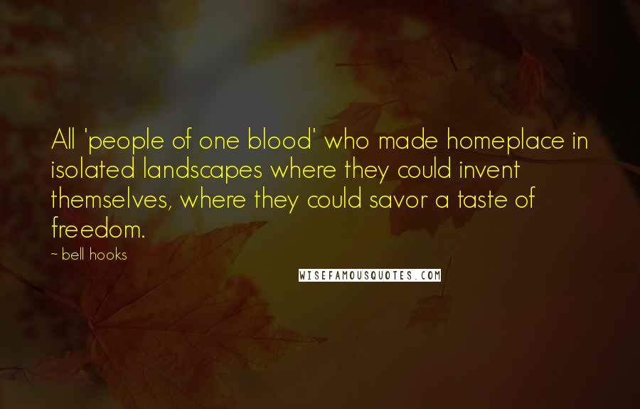 Bell Hooks Quotes: All 'people of one blood' who made homeplace in isolated landscapes where they could invent themselves, where they could savor a taste of freedom.