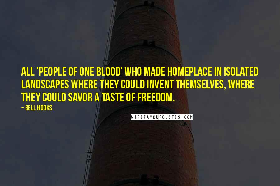 Bell Hooks Quotes: All 'people of one blood' who made homeplace in isolated landscapes where they could invent themselves, where they could savor a taste of freedom.