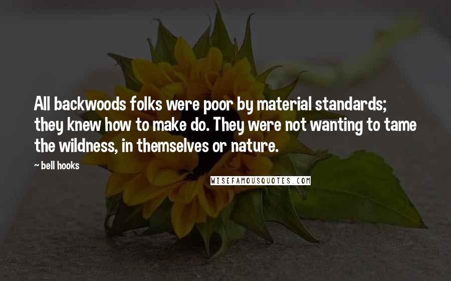 Bell Hooks Quotes: All backwoods folks were poor by material standards; they knew how to make do. They were not wanting to tame the wildness, in themselves or nature.