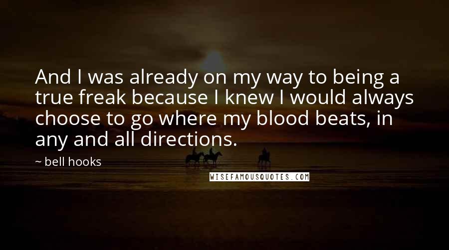 Bell Hooks Quotes: And I was already on my way to being a true freak because I knew I would always choose to go where my blood beats, in any and all directions.
