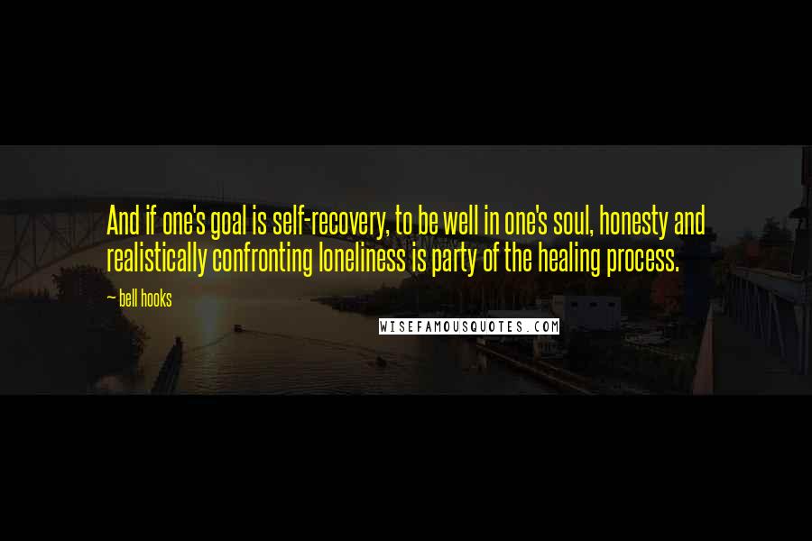 Bell Hooks Quotes: And if one's goal is self-recovery, to be well in one's soul, honesty and realistically confronting loneliness is party of the healing process.