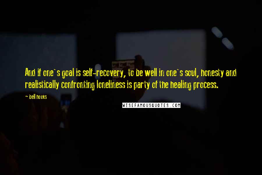 Bell Hooks Quotes: And if one's goal is self-recovery, to be well in one's soul, honesty and realistically confronting loneliness is party of the healing process.