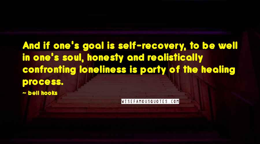 Bell Hooks Quotes: And if one's goal is self-recovery, to be well in one's soul, honesty and realistically confronting loneliness is party of the healing process.