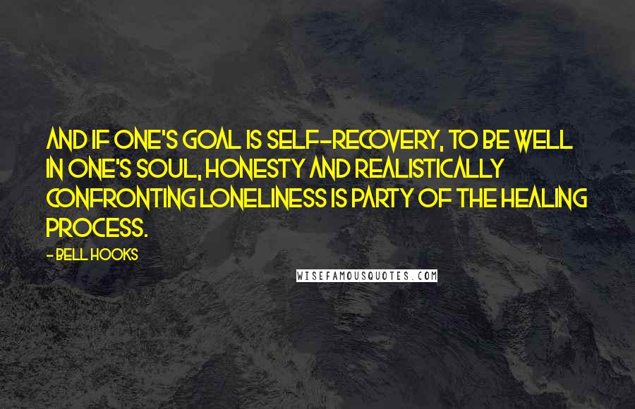 Bell Hooks Quotes: And if one's goal is self-recovery, to be well in one's soul, honesty and realistically confronting loneliness is party of the healing process.